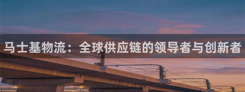 豪门国际起来的符号：马士基物流：全球供应链的领导者与创新者